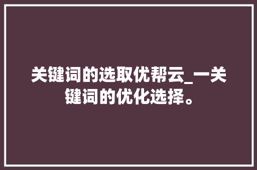 关键词的选取优帮云_一关键词的优化选择。 关键词的选取优帮云_一关键词的优化选择。 SEO关键词