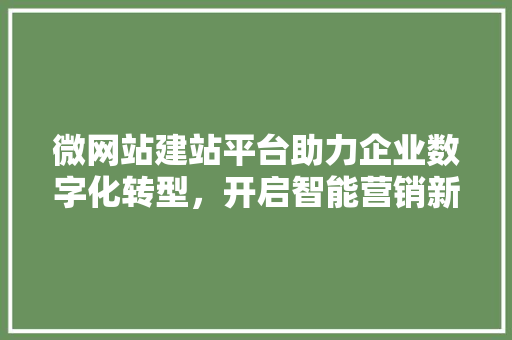 微网站建站平台助力企业数字化转型，开启智能营销新篇章 微网站建站平台助力企业数字化转型，开启智能营销新篇章 搜狗SEO