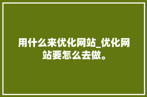 用什么来优化网站_优化网站要怎么去做。 用什么来优化网站_优化网站要怎么去做。 搜狗SEO