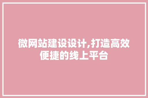微网站建设设计,打造高效便捷的线上平台 微网站建设设计,打造高效便捷的线上平台 SEO关键词
