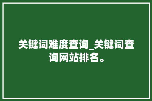 关键词难度查询_关键词查询网站排名。 关键词难度查询_关键词查询网站排名。 SEO关键词