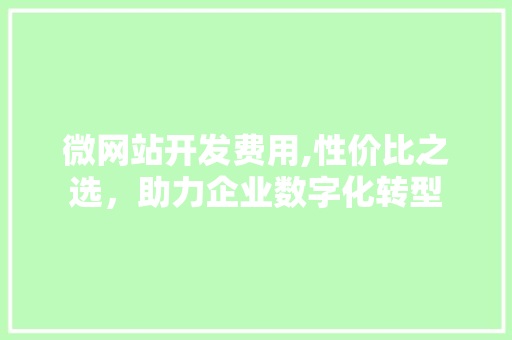微网站开发费用,性价比之选,助力企业数字化转型 必应SEO 微网站开发费用,性价比之选,助力企业数字化转型 微网站开发费用,性价比之选,助力企业数字化转型 必应SEO