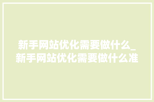 新手网站优化需要做什么_新手网站优化需要做什么准备工作。 新手网站优化需要做什么_新手网站优化需要做什么准备工作。 百度SEO