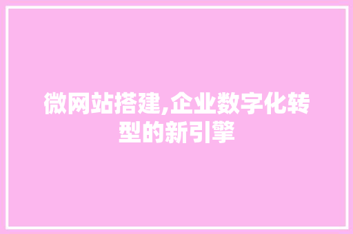 微网站搭建,企业数字化转型的新引擎 微网站搭建,企业数字化转型的新引擎 必应SEO