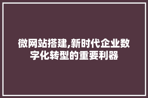 微网站搭建,新时代企业数字化转型的重要利器 微网站搭建,新时代企业数字化转型的重要利器 神马SEO