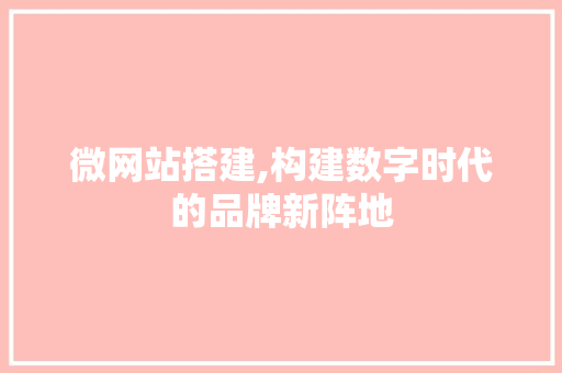 微网站搭建,构建数字时代的品牌新阵地 微网站搭建,构建数字时代的品牌新阵地 百度SEO