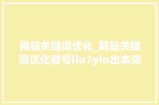 网站关键词优化_网站关键词优化徽号liu7yin出本词效果828癸卯年。 网站关键词优化_网站关键词优化徽号liu7yin出本词效果828癸卯年。 SEO关键词
