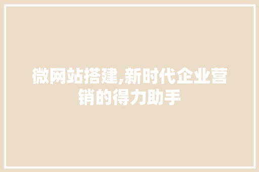 微网站搭建,新时代企业营销的得力助手 SEO关键词 微网站搭建,新时代企业营销的得力助手 微网站搭建,新时代企业营销的得力助手 SEO关键词