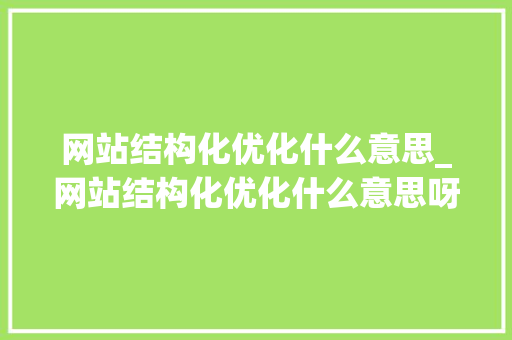 网站结构化优化什么意思_网站结构化优化什么意思呀。 网站结构化优化什么意思_网站结构化优化什么意思呀。 网站建设公司
