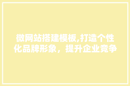 微网站搭建模板,打造个性化品牌形象，提升企业竞争力 微网站搭建模板,打造个性化品牌形象，提升企业竞争力 神马SEO