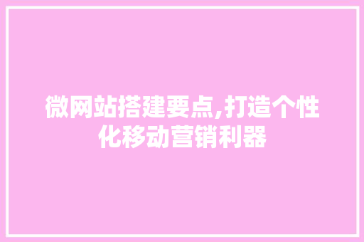 微网站搭建要点,打造个性化移动营销利器 微网站搭建要点,打造个性化移动营销利器 网站建设公司