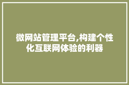 微网站管理平台,构建个性化互联网体验的利器 微网站管理平台,构建个性化互联网体验的利器 SEO关键词