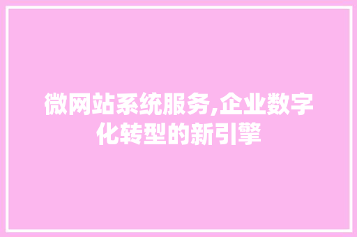 微网站系统服务,企业数字化转型的新引擎 微网站系统服务,企业数字化转型的新引擎 神马SEO