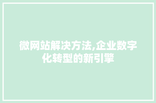 微网站解决方法,企业数字化转型的新引擎 微网站解决方法,企业数字化转型的新引擎 搜狗SEO