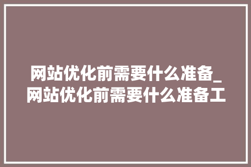 网站优化前需要什么准备_网站优化前需要什么准备工具。 网站优化前需要什么准备_网站优化前需要什么准备工具。 神马SEO