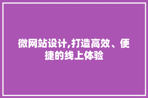 微网站设计,打造高效、便捷的线上体验 微网站设计,打造高效、便捷的线上体验 网站建设公司