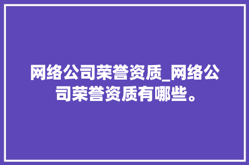 网络公司荣誉资质_网络公司荣誉资质有哪些。 网络公司荣誉资质_网络公司荣誉资质有哪些。 网站建设公司