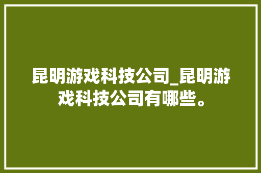 昆明游戏科技公司_昆明游戏科技公司有哪些。 昆明游戏科技公司_昆明游戏科技公司有哪些。 网站建设公司