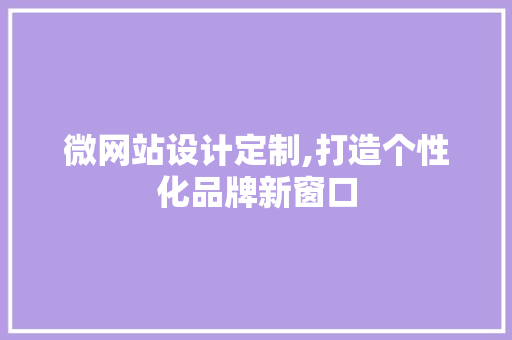 微网站设计定制,打造个性化品牌新窗口 SEO关键词 微网站设计定制,打造个性化品牌新窗口 微网站设计定制,打造个性化品牌新窗口 SEO关键词