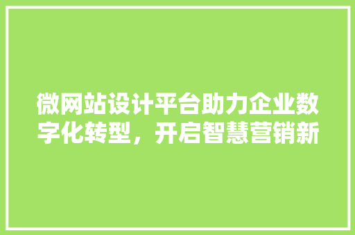 微网站设计平台助力企业数字化转型，开启智慧营销新篇章 微网站设计平台助力企业数字化转型，开启智慧营销新篇章 神马SEO