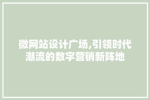 微网站设计广场,引领时代潮流的数字营销新阵地 微网站设计广场,引领时代潮流的数字营销新阵地 百度SEO