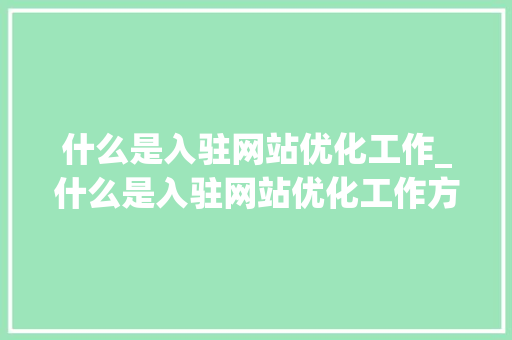 什么是入驻网站优化工作_什么是入驻网站优化工作方案。 什么是入驻网站优化工作_什么是入驻网站优化工作方案。 神马SEO