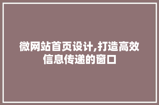 微网站首页设计,打造高效信息传递的窗口 微网站首页设计,打造高效信息传递的窗口 网站建设公司