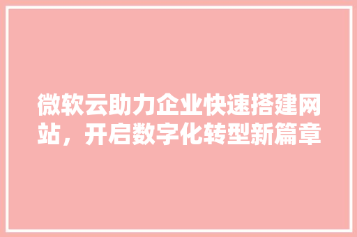 微软云助力企业快速搭建网站，开启数字化转型新篇章 微软云助力企业快速搭建网站，开启数字化转型新篇章 百度SEO