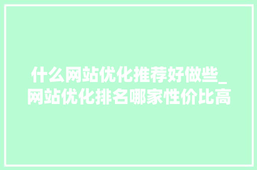 什么网站优化推荐好做些_网站优化排名哪家性价比高。 什么网站优化推荐好做些_网站优化排名哪家性价比高。 百度SEO