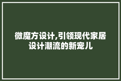 微魔方设计,引领现代家居设计潮流的新宠儿 微魔方设计,引领现代家居设计潮流的新宠儿 网站建设公司