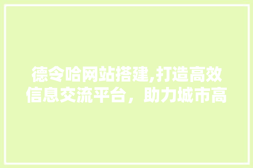德令哈网站搭建,打造高效信息交流平台，助力城市高质量发展 德令哈网站搭建,打造高效信息交流平台，助力城市高质量发展 百度SEO