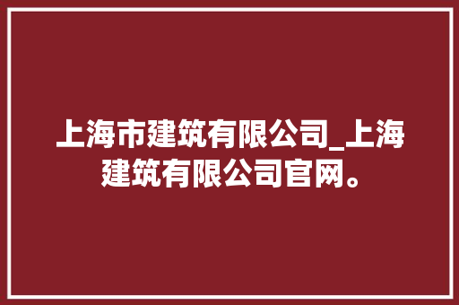 上海市建筑有限公司_上海建筑有限公司官网。 上海市建筑有限公司_上海建筑有限公司官网。 网站建设公司