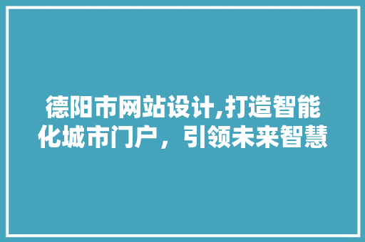 德阳市网站设计,打造智能化城市门户，引领未来智慧生活 德阳市网站设计,打造智能化城市门户，引领未来智慧生活 百度SEO
