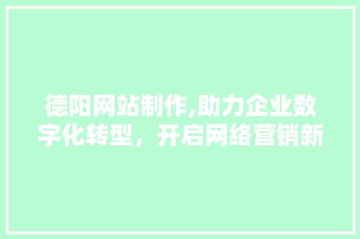 德阳网站制作,助力企业数字化转型，开启网络营销新篇章 德阳网站制作,助力企业数字化转型，开启网络营销新篇章 百度SEO