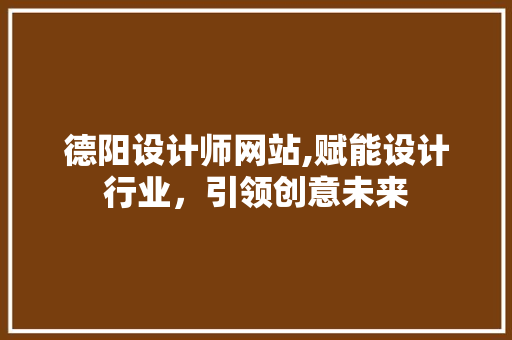 德阳设计师网站,赋能设计行业，引领创意未来 德阳设计师网站,赋能设计行业，引领创意未来 神马SEO