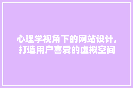 心理学视角下的网站设计,打造用户喜爱的虚拟空间 心理学视角下的网站设计,打造用户喜爱的虚拟空间 百度SEO