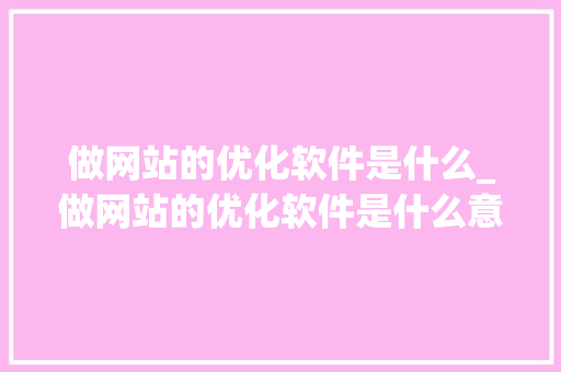 做网站的优化软件是什么_做网站的优化软件是什么意思。 做网站的优化软件是什么_做网站的优化软件是什么意思。 搜狗SEO