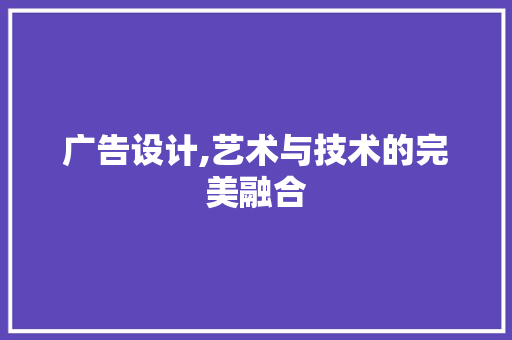广告设计,艺术与技术的完美融合 广告设计,艺术与技术的完美融合 百度SEO