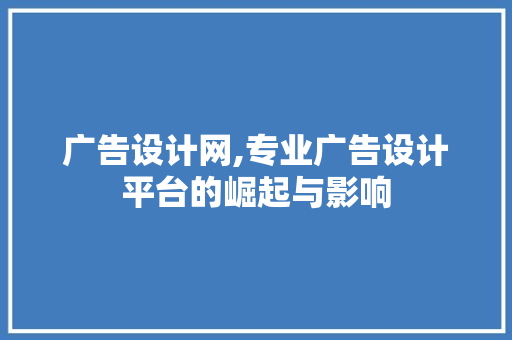 广告设计网,专业广告设计平台的崛起与影响