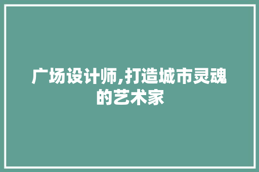 广场设计师,打造城市灵魂的艺术家 广场设计师,打造城市灵魂的艺术家 搜狗SEO