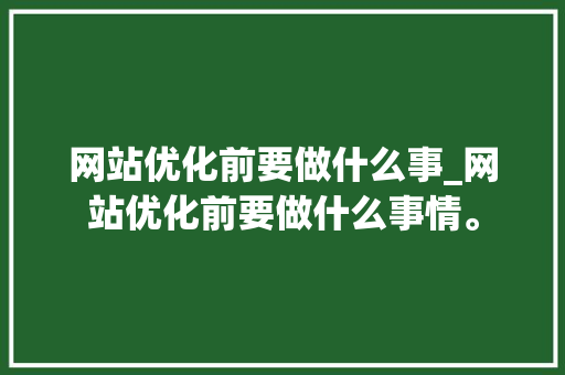 网站优化前要做什么事_网站优化前要做什么事情。 网站优化前要做什么事_网站优化前要做什么事情。 搜狗SEO