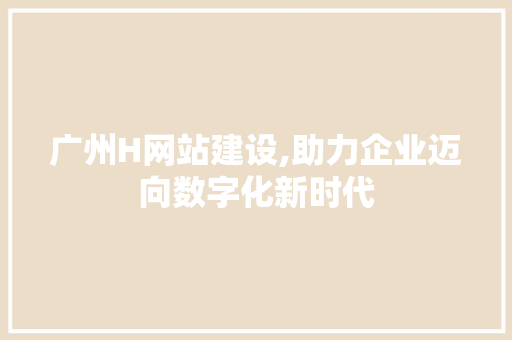 广州H网站建设,助力企业迈向数字化新时代 广州H网站建设,助力企业迈向数字化新时代 搜狗SEO