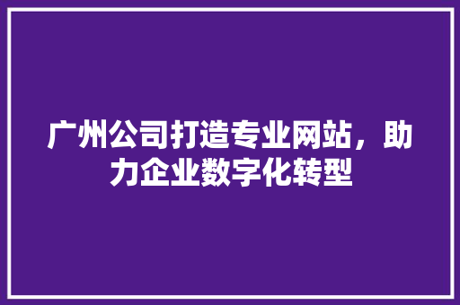 广州公司打造专业网站，助力企业数字化转型 广州公司打造专业网站，助力企业数字化转型 百度SEO
