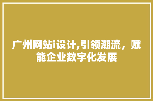 广州网站i设计,引领潮流，赋能企业数字化发展 广州网站i设计,引领潮流，赋能企业数字化发展 百度SEO