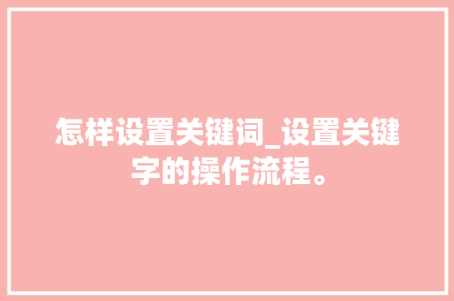 怎样设置关键词_设置关键字的操作流程。 怎样设置关键词_设置关键字的操作流程。 SEO关键词