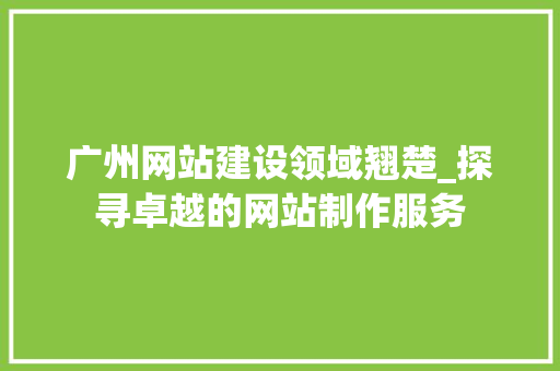 广州网站建设领域翘楚_探寻卓越的网站制作服务 广州网站建设领域翘楚_探寻卓越的网站制作服务 百度SEO
