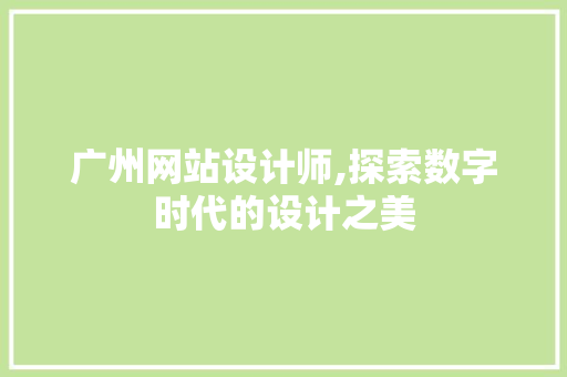 广州网站设计师,探索数字时代的设计之美 广州网站设计师,探索数字时代的设计之美 百度SEO