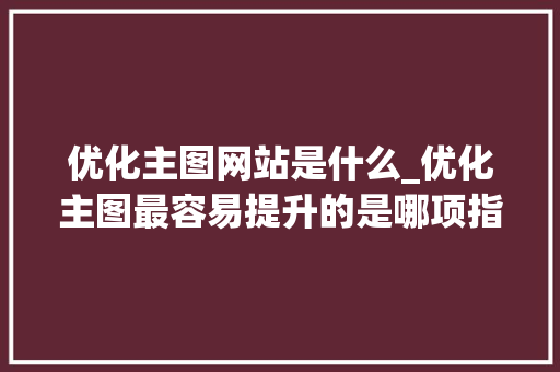 优化主图网站是什么_优化主图最容易提升的是哪项指标。 优化主图网站是什么_优化主图最容易提升的是哪项指标。 SEO关键词