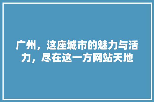 广州，这座城市的魅力与活力，尽在这一方网站天地 广州，这座城市的魅力与活力，尽在这一方网站天地 百度SEO