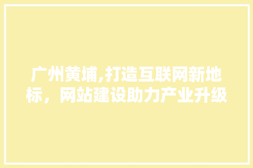 广州黄埔,打造互联网新地标，网站建设助力产业升级
